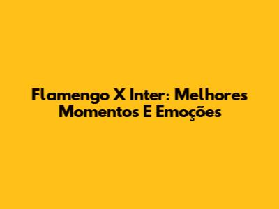 Flamengo X Inter: Melhores Momentos E Emoções