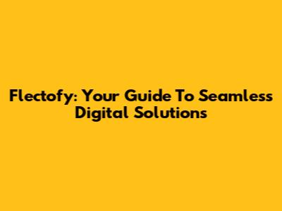 Flectofy: Your Guide To Seamless Digital Solutions