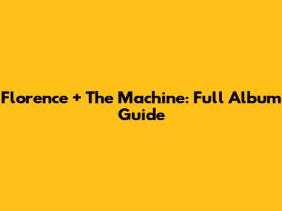 Florence + The Machine: Full Album Guide