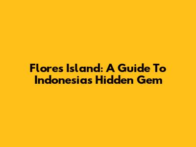 Flores Island: A Guide To Indonesia's Hidden Gem