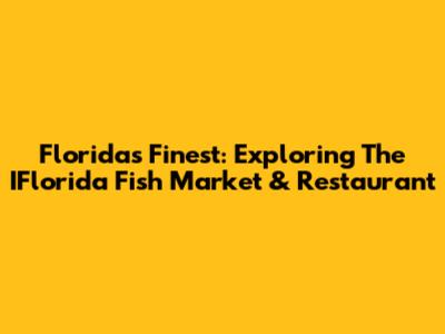 Florida's Finest: Exploring The IFlorida Fish Market & Restaurant