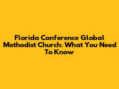 Florida Conference Global Methodist Church: What You Need To Know