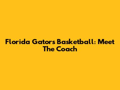Florida Gators Basketball: Meet The Coach