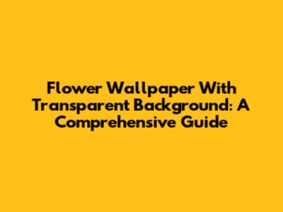 Flower Wallpaper With Transparent Background: A Comprehensive Guide