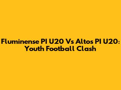 Fluminense PI U20 Vs Altos PI U20: Youth Football Clash