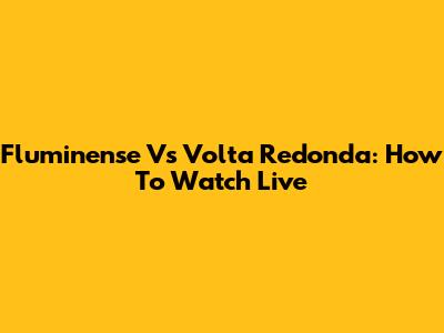 Fluminense Vs Volta Redonda: How To Watch Live