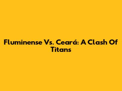Fluminense Vs. Ceará: A Clash Of Titans