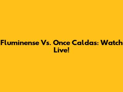Fluminense Vs. Once Caldas: Watch Live!
