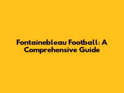 Fontainebleau Football: A Comprehensive Guide