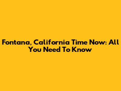 Fontana, California Time Now: All You Need To Know