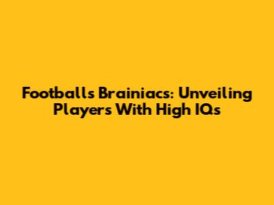 Football's Brainiacs: Unveiling Players With High IQs