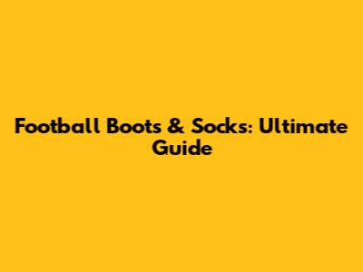 Football Boots & Socks: Ultimate Guide