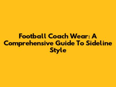 Football Coach Wear: A Comprehensive Guide To Sideline Style