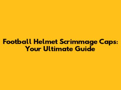Football Helmet Scrimmage Caps: Your Ultimate Guide