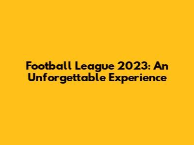 Football League 2023: An Unforgettable Experience