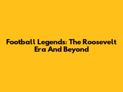 Football Legends: The Roosevelt Era And Beyond