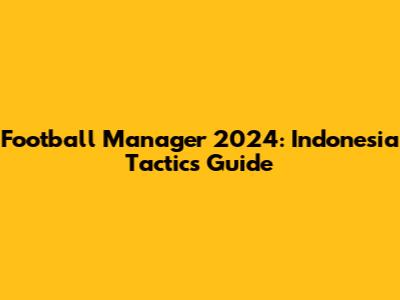 Football Manager 2024: Indonesia Tactics Guide
