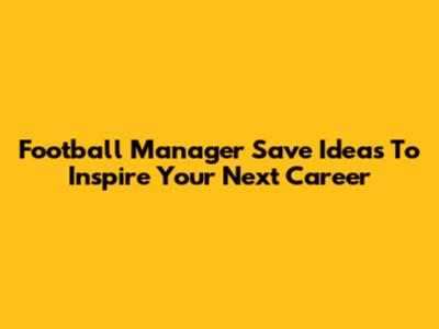 Football Manager Save Ideas To Inspire Your Next Career