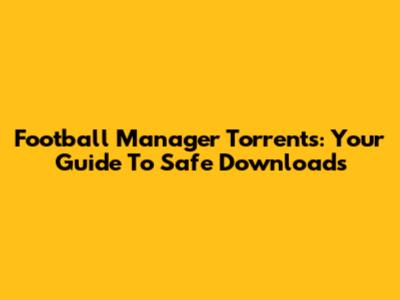 Football Manager Torrents: Your Guide To Safe Downloads