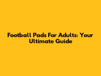 Football Pads For Adults: Your Ultimate Guide
