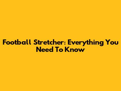 Football Stretcher: Everything You Need To Know
