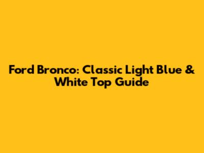 Ford Bronco: Classic Light Blue & White Top Guide
