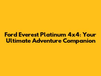 Ford Everest Platinum 4x4: Your Ultimate Adventure Companion
