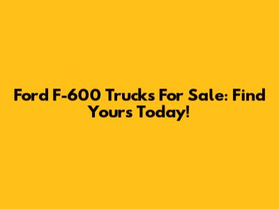 Ford F-600 Trucks For Sale: Find Yours Today!