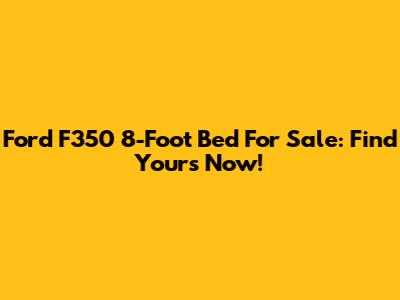 Ford F350 8-Foot Bed For Sale: Find Yours Now!