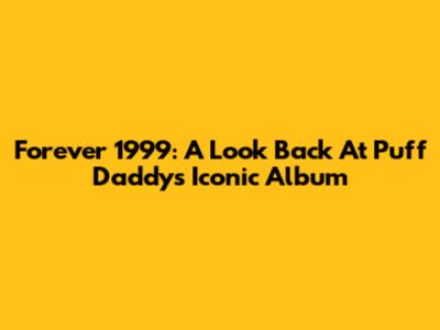 Forever 1999: A Look Back At Puff Daddy's Iconic Album