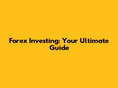 Forex Investing: Your Ultimate Guide