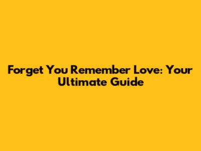 Forget You Remember Love: Your Ultimate Guide