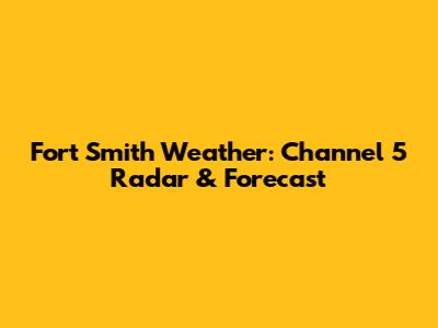 Fort Smith Weather: Channel 5 Radar & Forecast