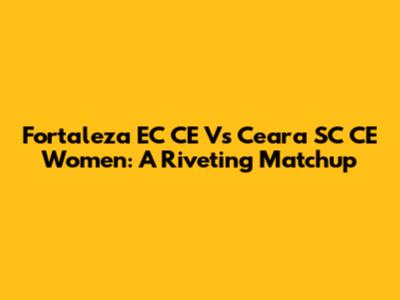 Fortaleza EC CE Vs Ceara SC CE Women: A Riveting Matchup