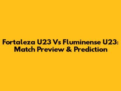 Fortaleza U23 Vs Fluminense U23: Match Preview & Prediction