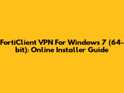 FortiClient VPN For Windows 7 (64-bit): Online Installer Guide