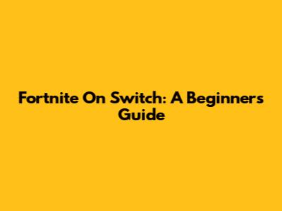 Fortnite On Switch: A Beginner's Guide
