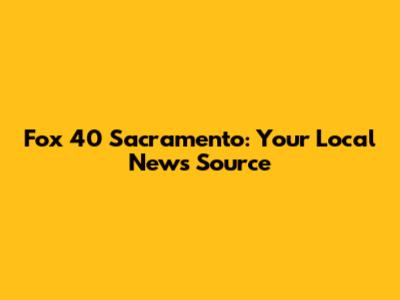 Fox 40 Sacramento: Your Local News Source