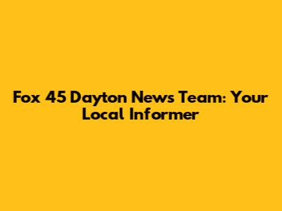 Fox 45 Dayton News Team: Your Local Informer