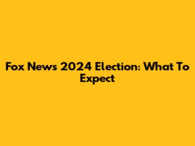Fox News 2024 Election: What To Expect