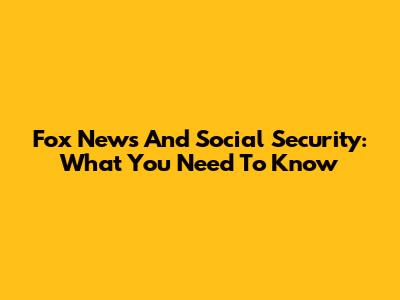 Fox News And Social Security: What You Need To Know