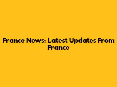 France News: Latest Updates From France
