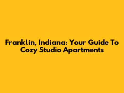 Franklin, Indiana: Your Guide To Cozy Studio Apartments