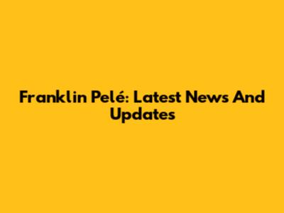 Franklin Pelé: Latest News And Updates