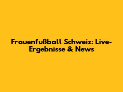 Frauenfußball Schweiz: Live-Ergebnisse & News