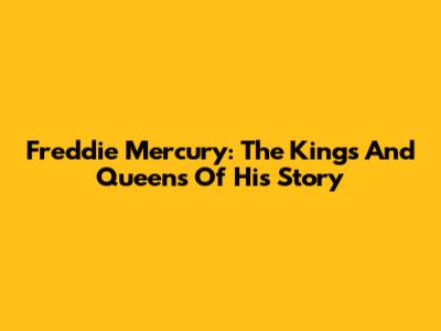 Freddie Mercury: The Kings And Queens Of His Story