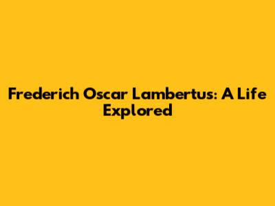 Frederich Oscar Lambertus: A Life Explored