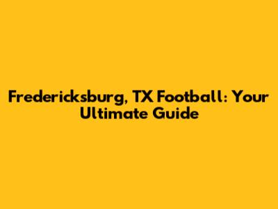 Fredericksburg, TX Football: Your Ultimate Guide