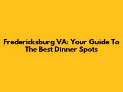 Fredericksburg VA: Your Guide To The Best Dinner Spots