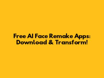 Free AI Face Remake Apps: Download & Transform!